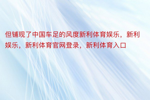 但铺现了中国车足的风度新利体育娱乐，新利娱乐，新利体育官网登录，新利体育入口