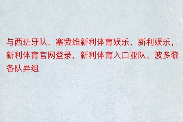 与西班牙队、塞我维新利体育娱乐，新利娱乐，新利体育官网登录，新利体育入口亚队、波多黎各队异组