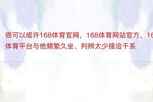 很可以或许168体育官网，168体育网站官方，168体育平台与他频繁久坐、判辨太少接洽干系