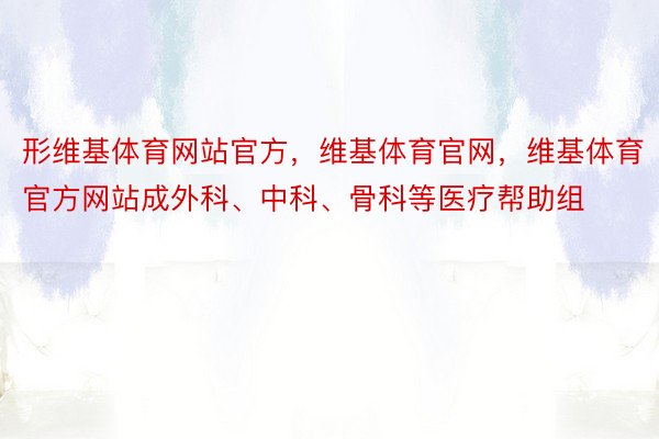 形维基体育网站官方，维基体育官网，维基体育官方网站成外科、中科、骨科等医疗帮助组