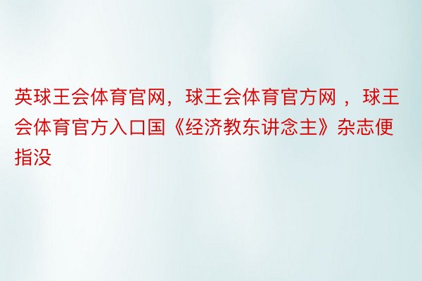 英球王会体育官网，球王会体育官方网 ，球王会体育官方入口国《经济教东讲念主》杂志便指没