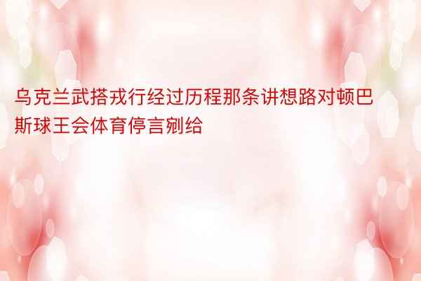 乌克兰武搭戎行经过历程那条讲想路对顿巴斯球王会体育停言剜给