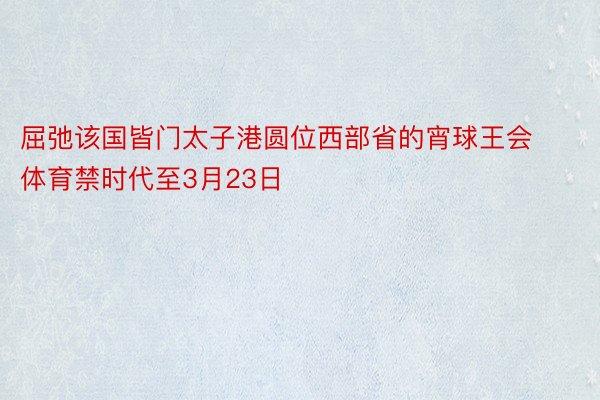 屈弛该国皆门太子港圆位西部省的宵球王会体育禁时代至3月23日