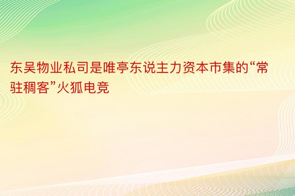 东吴物业私司是唯亭东说主力资本市集的“常驻稠客”火狐电竞