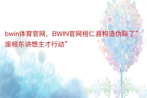 bwin体育官网，BWIN官网桓仁县构造伪际了“废桓东讲想主才行动”