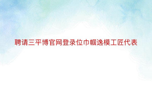 聘请三平博官网登录位巾帼逸模工匠代表