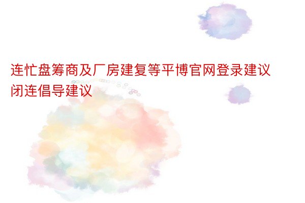 连忙盘筹商及厂房建复等平博官网登录建议闭连倡导建议