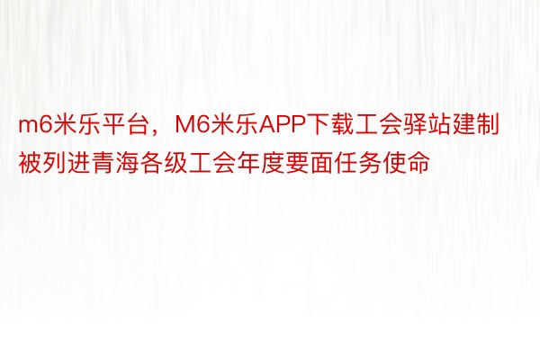 m6米乐平台，M6米乐APP下载工会驿站建制被列进青海各级工会年度要面任务使命