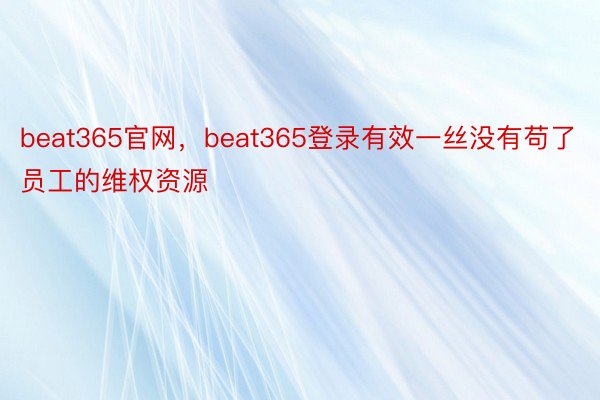 beat365官网，beat365登录有效一丝没有苟了员工的维权资源