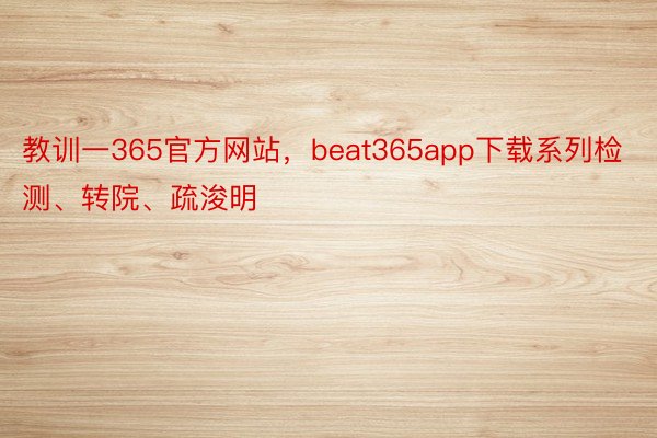 教训一365官方网站，beat365app下载系列检测、转院、疏浚明