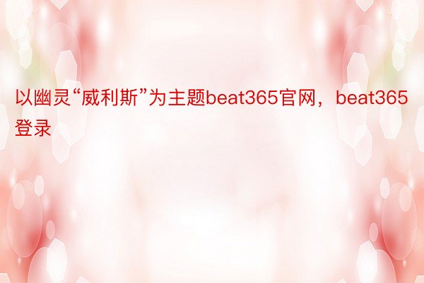 以幽灵“威利斯”为主题beat365官网，beat365登录