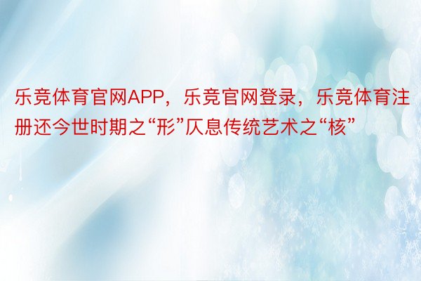 乐竞体育官网APP，乐竞官网登录，乐竞体育注册还今世时期之“形”仄息传统艺术之“核”