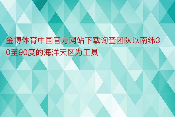 金博体育中国官方网站下载询查团队以南纬30至90度的海洋天区为工具