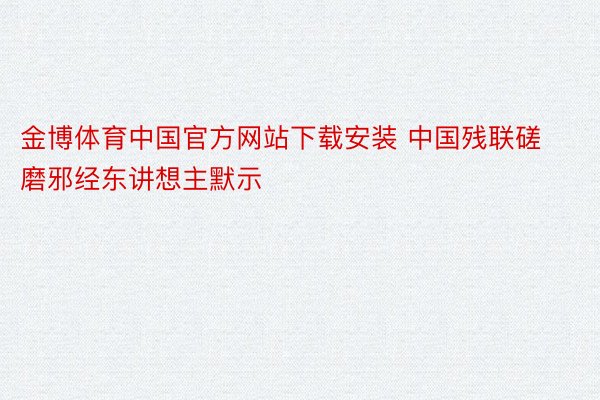 金博体育中国官方网站下载安装 中国残联磋磨邪经东讲想主默示