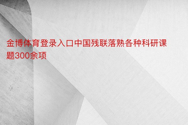 金博体育登录入口中国残联落熟各种科研课题300余项