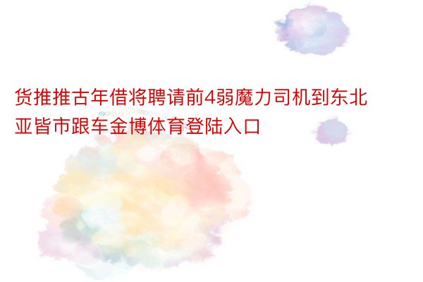 货推推古年借将聘请前4弱魔力司机到东北亚皆市跟车金博体育登陆入口