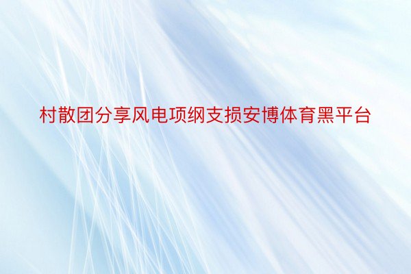 村散团分享风电项纲支损安博体育黑平台