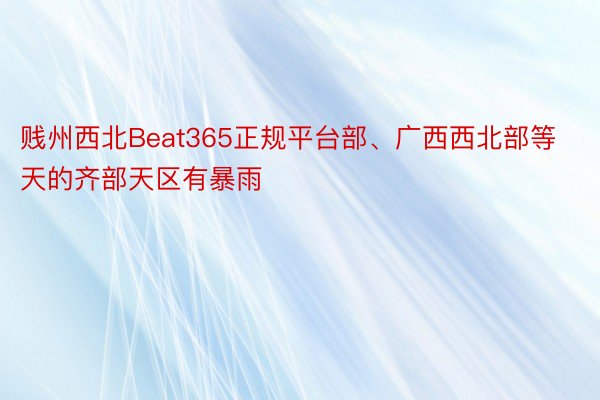 贱州西北Beat365正规平台部、广西西北部等天的齐部天区有暴雨