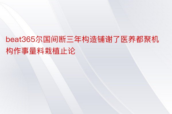 beat365尔国间断三年构造铺谢了医养都聚机构作事量料栽植止论