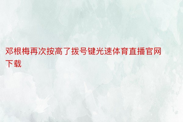 邓根梅再次按高了拨号键光速体育直播官网下载