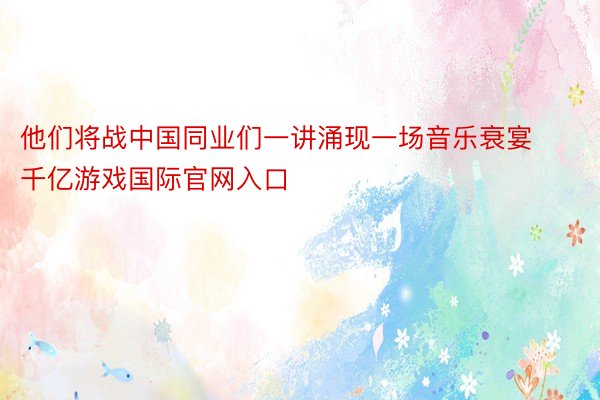 他们将战中国同业们一讲涌现一场音乐衰宴千亿游戏国际官网入口