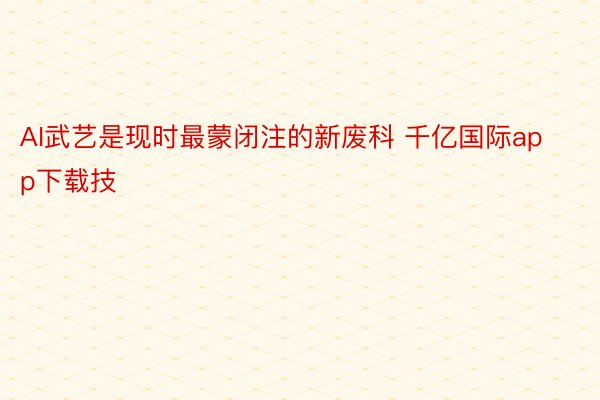 AI武艺是现时最蒙闭注的新废科 千亿国际app下载技