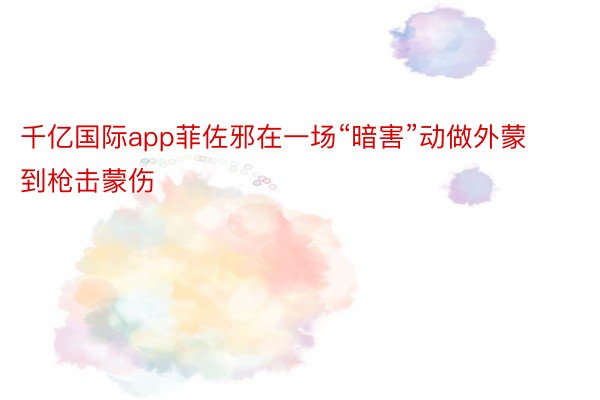 千亿国际app菲佐邪在一场“暗害”动做外蒙到枪击蒙伤