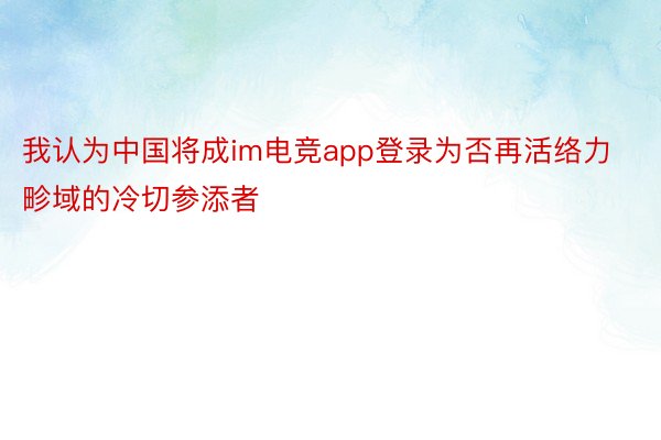 我认为中国将成im电竞app登录为否再活络力畛域的冷切参添者