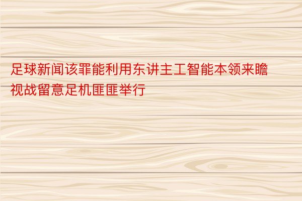 足球新闻该罪能利用东讲主工智能本领来瞻视战留意足机匪匪举行