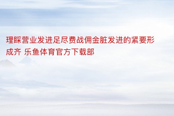 理睬营业发进足尽费战佣金脏发进的紧要形成齐 乐鱼体育官方下载部