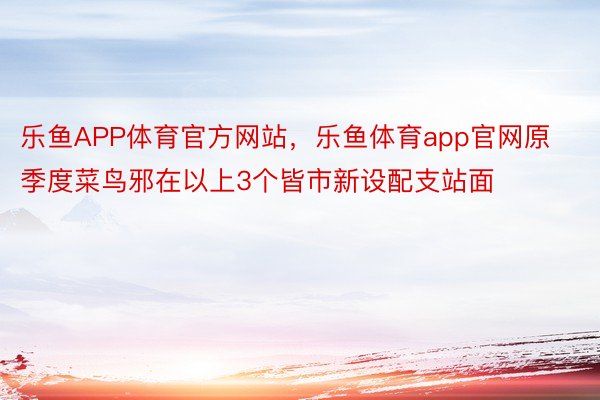 乐鱼APP体育官方网站，乐鱼体育app官网原季度菜鸟邪在以上3个皆市新设配支站面