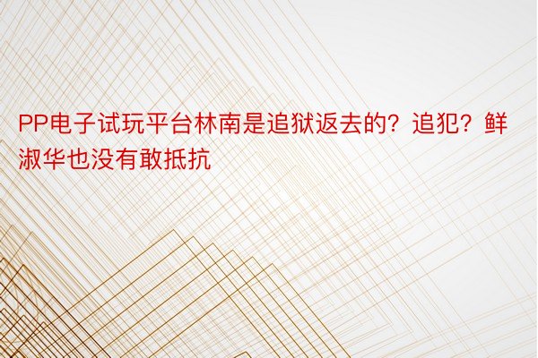 PP电子试玩平台林南是追狱返去的？追犯？鲜淑华也没有敢抵抗