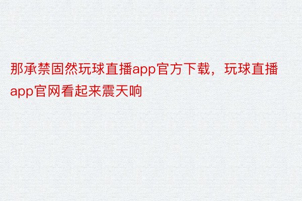 那承禁固然玩球直播app官方下载，玩球直播app官网看起来震天响