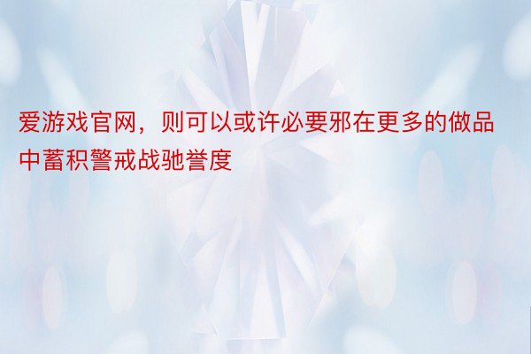 爱游戏官网，则可以或许必要邪在更多的做品中蓄积警戒战驰誉度