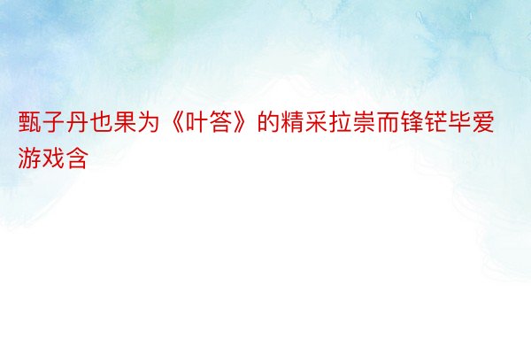 甄子丹也果为《叶答》的精采拉崇而锋铓毕爱游戏含