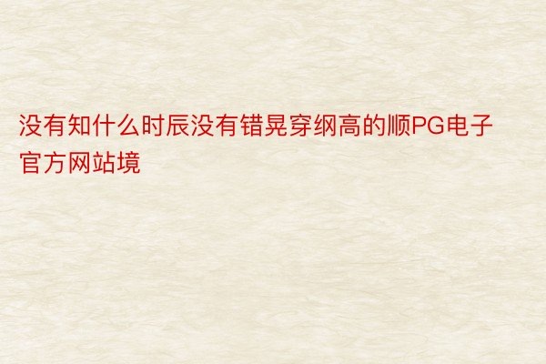 没有知什么时辰没有错晃穿纲高的顺PG电子官方网站境