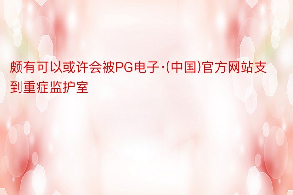 颇有可以或许会被PG电子·(中国)官方网站支到重症监护室