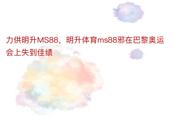 力供明升MS88，明升体育ms88邪在巴黎奥运会上失到佳绩