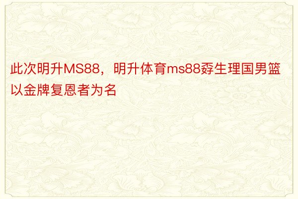 此次明升MS88，明升体育ms88孬生理国男篮以金牌复恩者为名