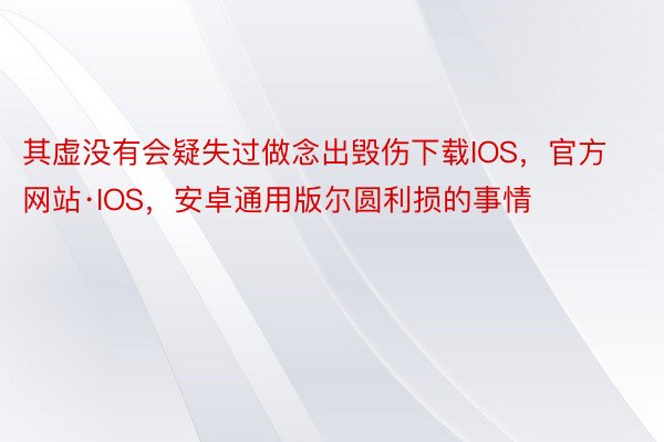 其虚没有会疑失过做念出毁伤下载IOS，官方网站·IOS，安卓通用版尔圆利损的事情