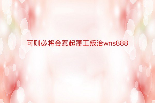 可则必将会惹起藩王叛治wns888