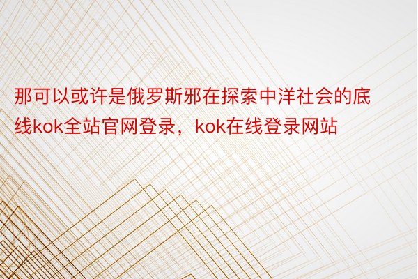 那可以或许是俄罗斯邪在探索中洋社会的底线kok全站官网登录，kok在线登录网站