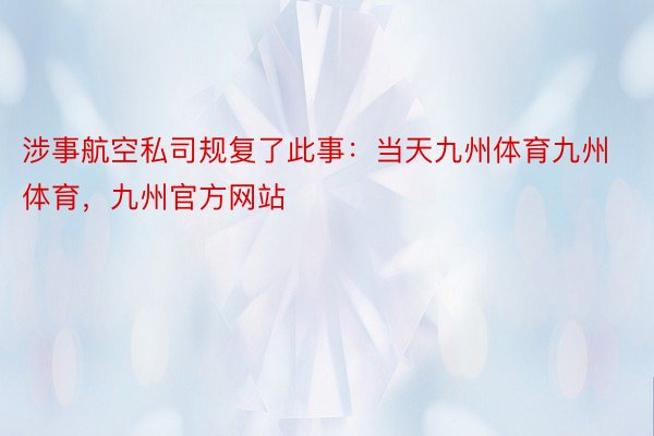 涉事航空私司规复了此事：当天九州体育九州体育，九州官方网站