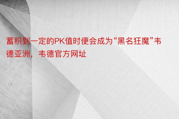 蓄积到一定的PK值时便会成为“黑名狂魔”韦德亚洲，韦德官方网址