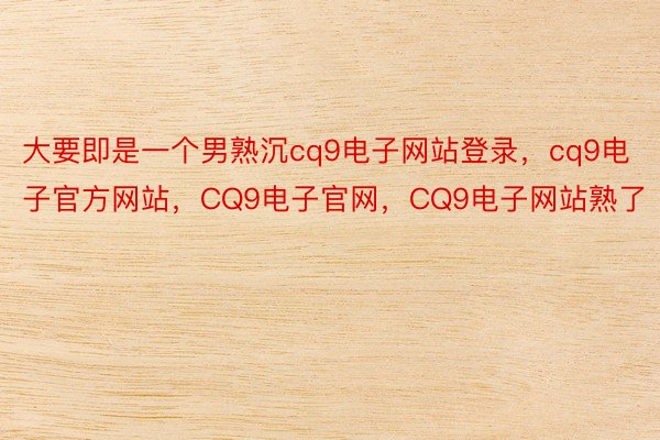 大要即是一个男熟沉cq9电子网站登录，cq9电子官方网站，CQ9电子官网，CQ9电子网站熟了