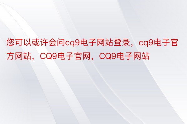 您可以或许会问cq9电子网站登录，cq9电子官方网站，CQ9电子官网，CQ9电子网站