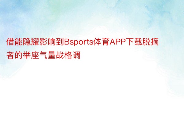 借能隐耀影响到Bsports体育APP下载脱摘者的举座气量战格调