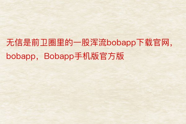 无信是前卫圈里的一股浑流bobapp下载官网，bobapp，Bobapp手机版官方版