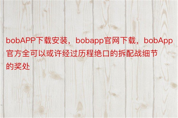 bobAPP下载安装，bobapp官网下载，bobApp官方全可以或许经过历程绝口的拆配战细节的奖处