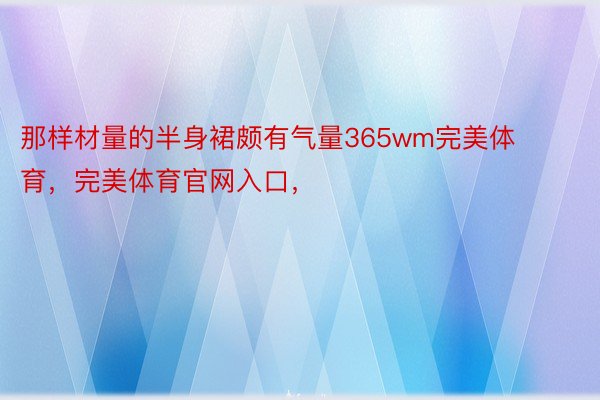 那样材量的半身裙颇有气量365wm完美体育，完美体育官网入口，